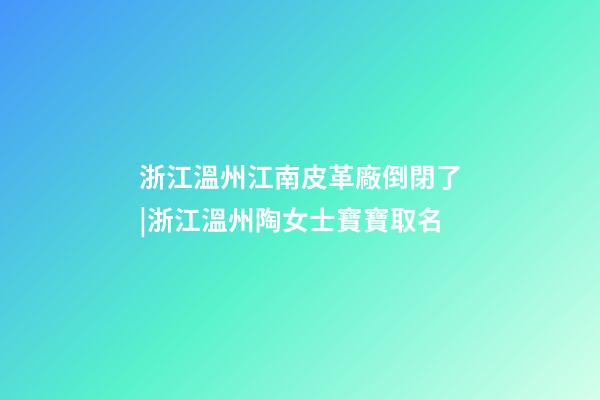 浙江溫州江南皮革廠倒閉了|浙江溫州陶女士寶寶取名-第1張-公司起名-玄機派